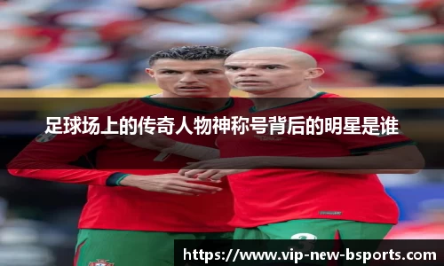 足球场上的传奇人物神称号背后的明星是谁