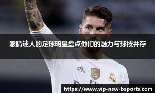 眼睛迷人的足球明星盘点他们的魅力与球技并存